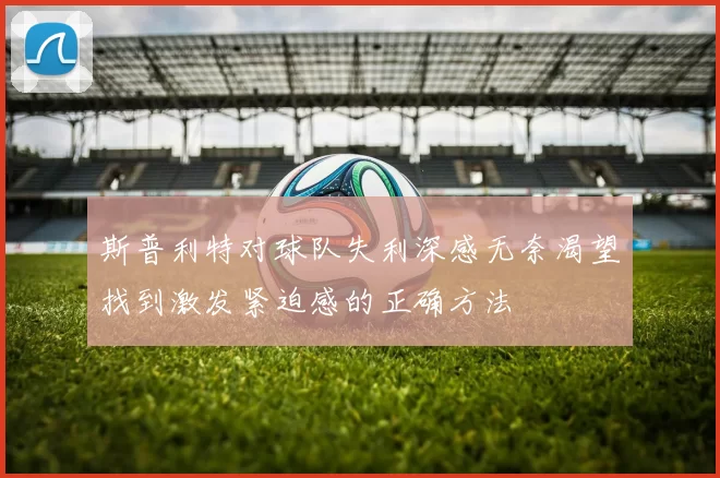斯普利特对球队失利深感无奈渴望找到激发紧迫感的正确方法
