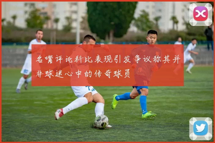 名嘴评论科比表现引发争议称其并非球迷心中的传奇球员