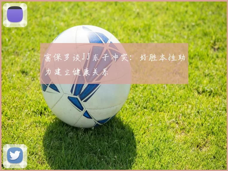 富保罗谈JJ东子冲突：好胜本性助力建立健康关系