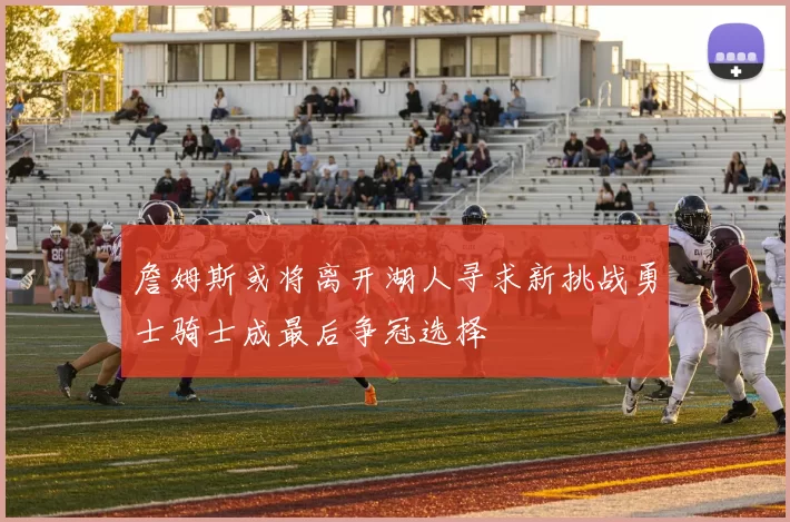 詹姆斯或将离开湖人寻求新挑战勇士骑士成最后争冠选择