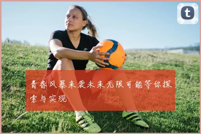 青春风暴来袭未来无限可能等你探索与实现