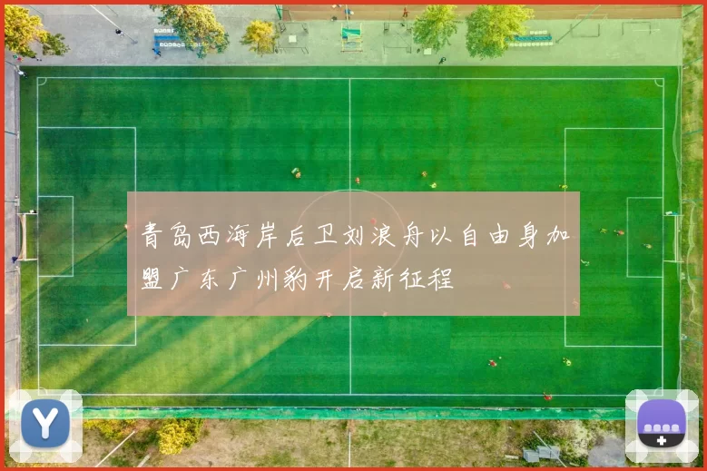 青岛西海岸后卫刘浪舟以自由身加盟广东广州豹开启新征程