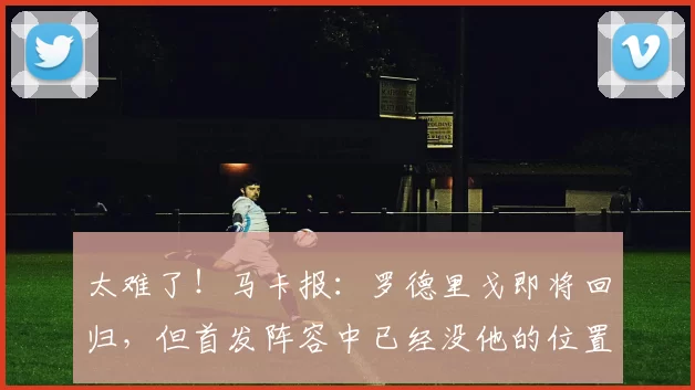 太难了！马卡报：罗德里戈即将回归，但首发阵容中已经没他的位置