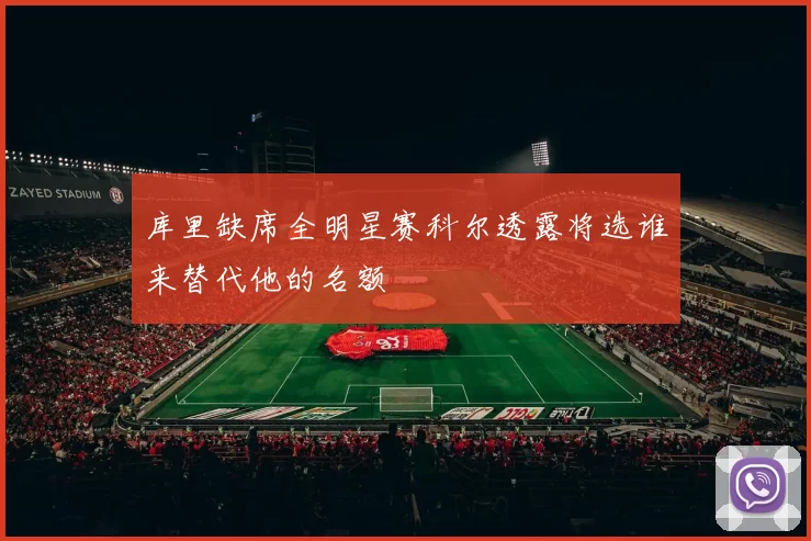 库里缺席全明星赛科尔透露将选谁来替代他的名额