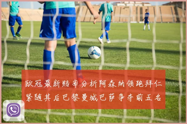 欧冠最新赔率分析阿森纳领跑拜仁紧随其后巴黎曼城巴萨争夺前五名