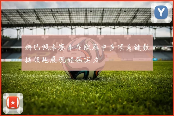 姆巴佩本赛季在欧冠中多项关键数据领跑展现超强实力