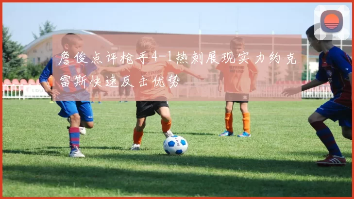 詹俊点评枪手4-1热刺展现实力约克雷斯快速反击优势