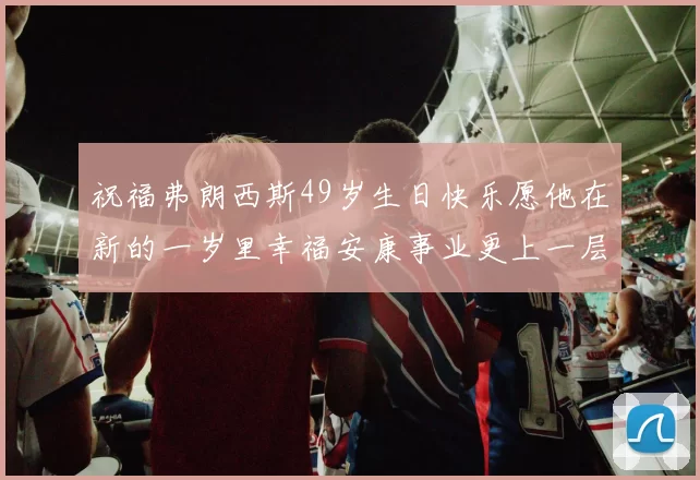 祝福弗朗西斯49岁生日快乐愿他在新的一岁里幸福安康事业更上一层楼