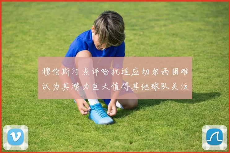 穆伦斯汀点评哈托适应切尔西困难认为其潜力巨大值得其他球队关注