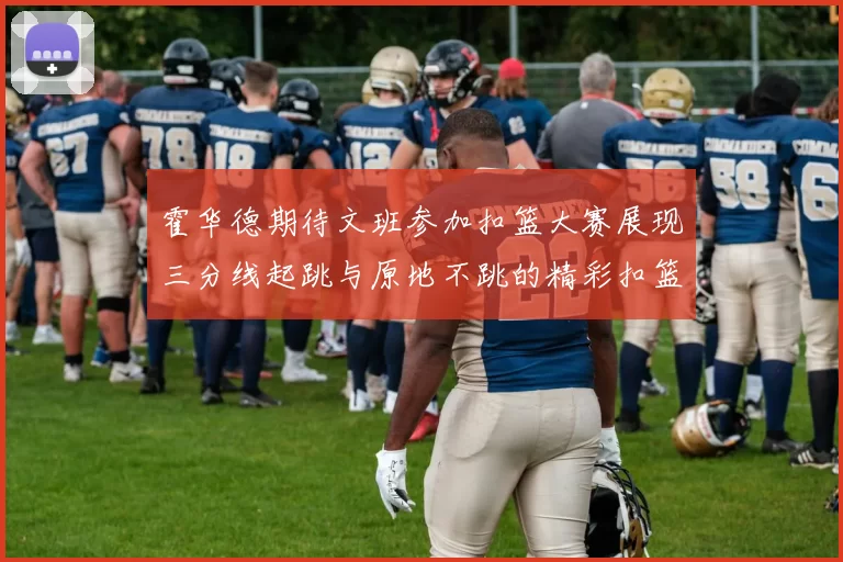 霍华德期待文班参加扣篮大赛展现三分线起跳与原地不跳的精彩扣篮技巧