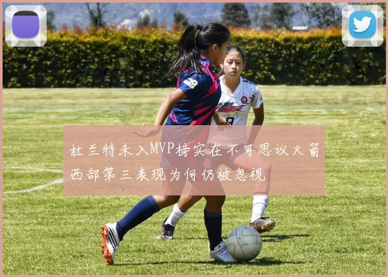 杜兰特未入MVP榜实在不可思议火箭西部第三表现为何仍被忽视
