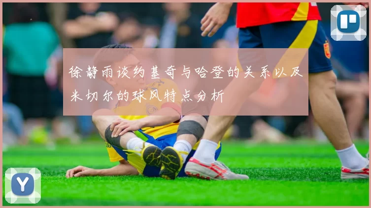 徐静雨谈约基奇与哈登的关系以及米切尔的球风特点分析