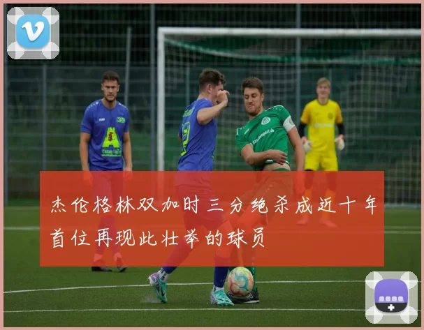 杰伦格林双加时三分绝杀成近十年首位再现此壮举的球员