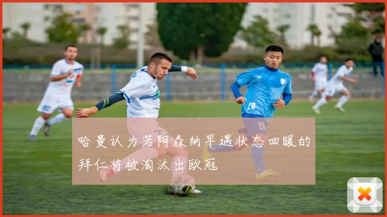 哈曼认为若阿森纳早遇状态回暖的拜仁将被淘汰出欧冠