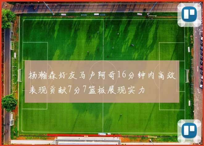 杨瀚森好友马卢阿奇16分钟内高效表现贡献7分7篮板展现实力