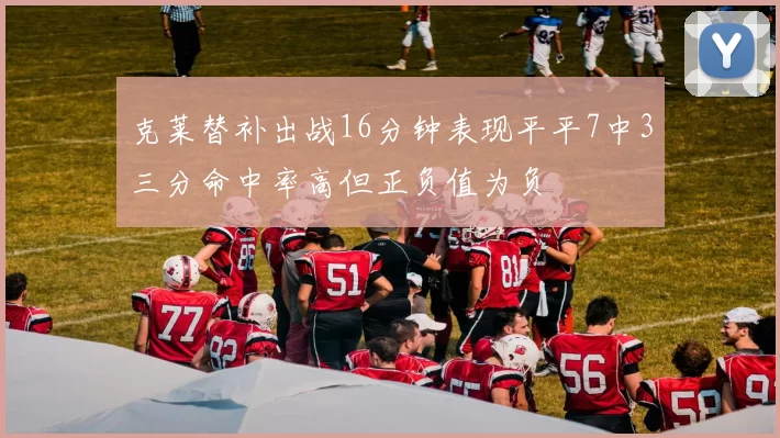 克莱替补出战16分钟表现平平7中3三分命中率高但正负值为负