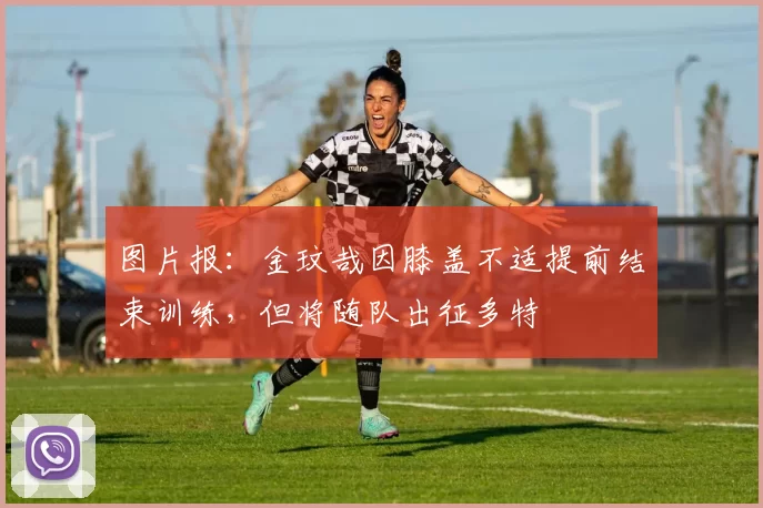 图片报：金玟哉因膝盖不适提前结束训练，但将随队出征多特