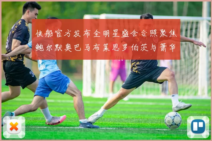 快船官方发布全明星盛会合照聚焦鲍尔默奥巴马布莱恩罗伯茨与萧华同框亮相