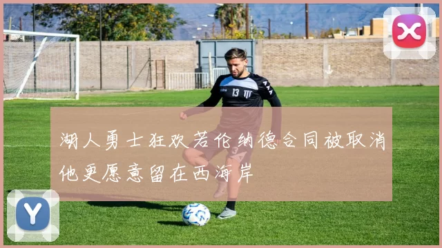湖人勇士狂欢若伦纳德合同被取消他更愿意留在西海岸