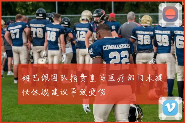 姆巴佩团队指责皇马医疗部门未提供休战建议导致受伤