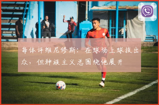 每体评维尼修斯：在球场上球技出众，但种族主义总围绕他展开