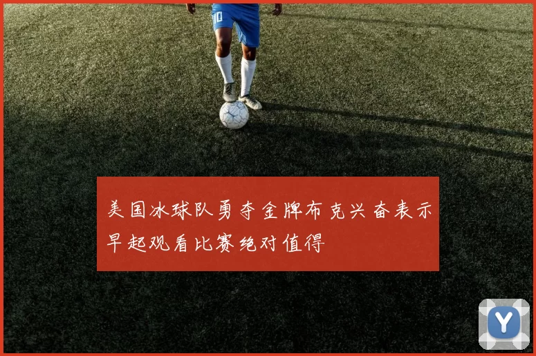 美国冰球队勇夺金牌布克兴奋表示早起观看比赛绝对值得