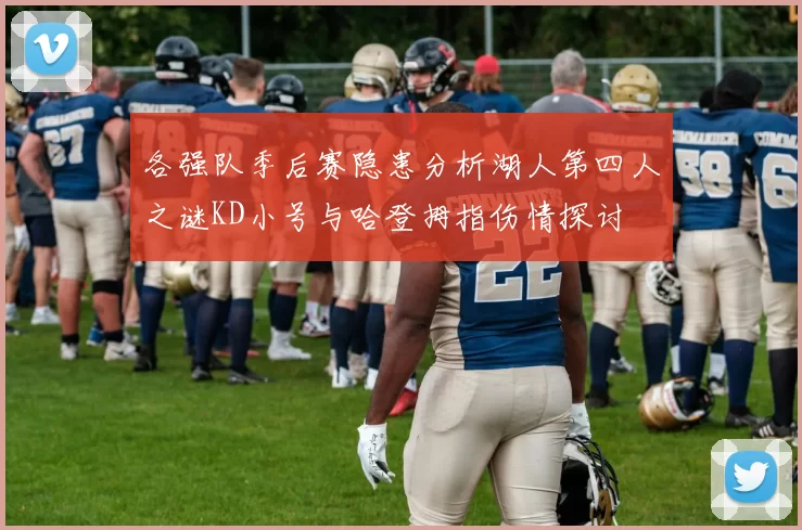 各强队季后赛隐患分析湖人第四人之谜KD小号与哈登拇指伤情探讨