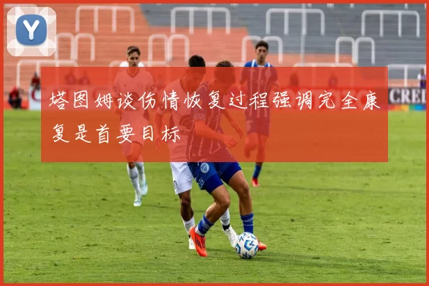 塔图姆谈伤情恢复过程强调完全康复是首要目标