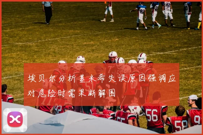 埃贝尔分析基米希失误原因强调应对危险时需果断解围