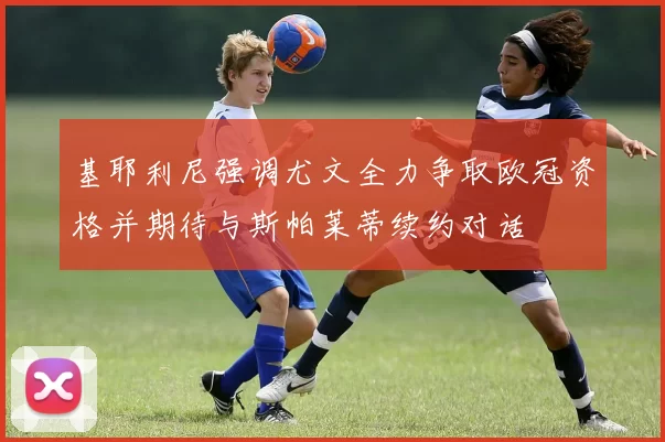 基耶利尼强调尤文全力争取欧冠资格并期待与斯帕莱蒂续约对话