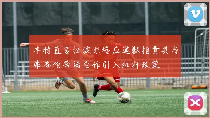 丰特直言拉波尔塔应道歉指责其与弗洛伦蒂诺合作引入杠杆政策
