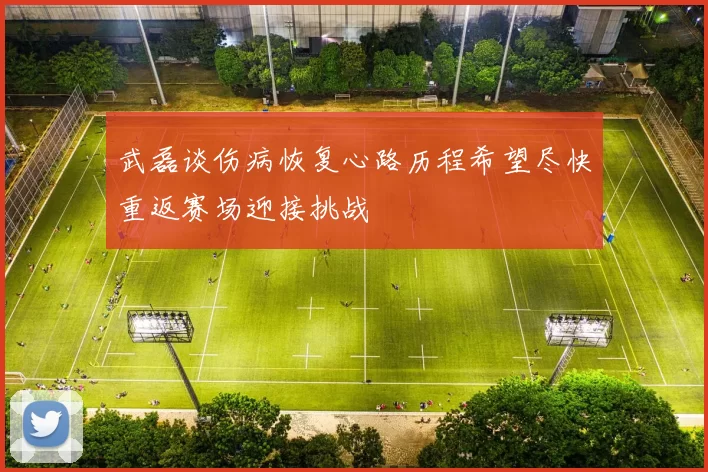 武磊谈伤病恢复心路历程希望尽快重返赛场迎接挑战