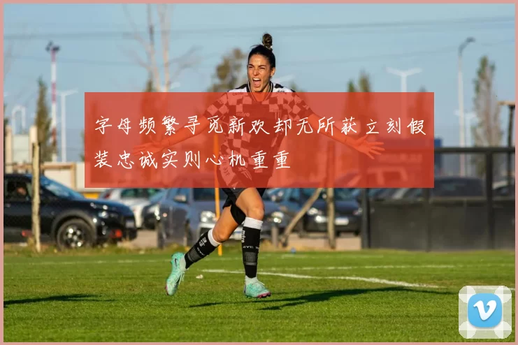 字母频繁寻觅新欢却无所获立刻假装忠诚实则心机重重