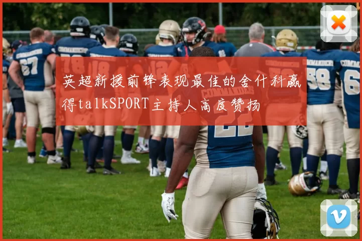 英超新援前锋表现最佳的舍什科赢得talkSPORT主持人高度赞扬